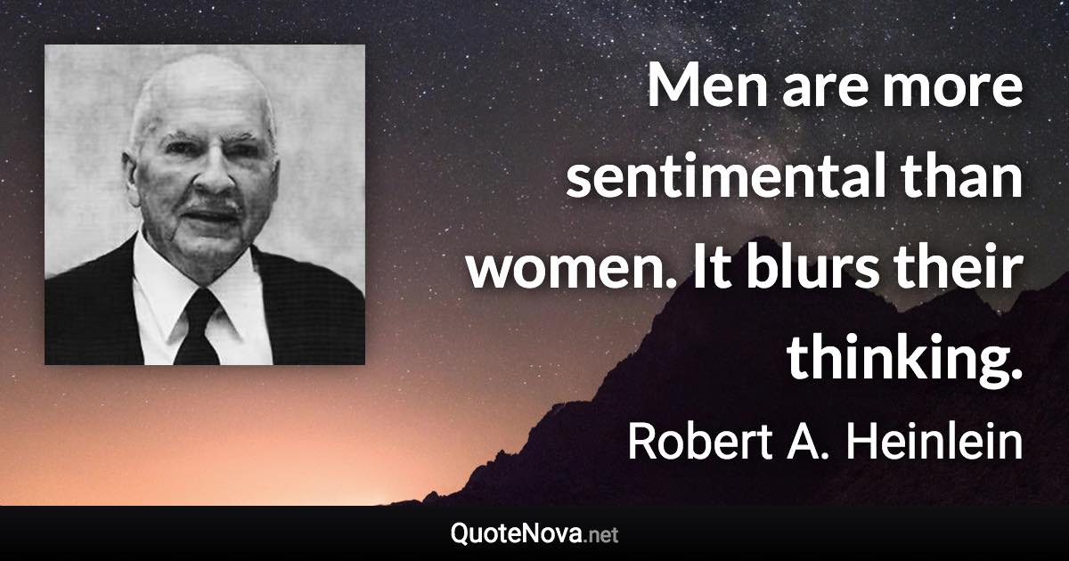 Men are more sentimental than women. It blurs their thinking. - Robert A. Heinlein quote