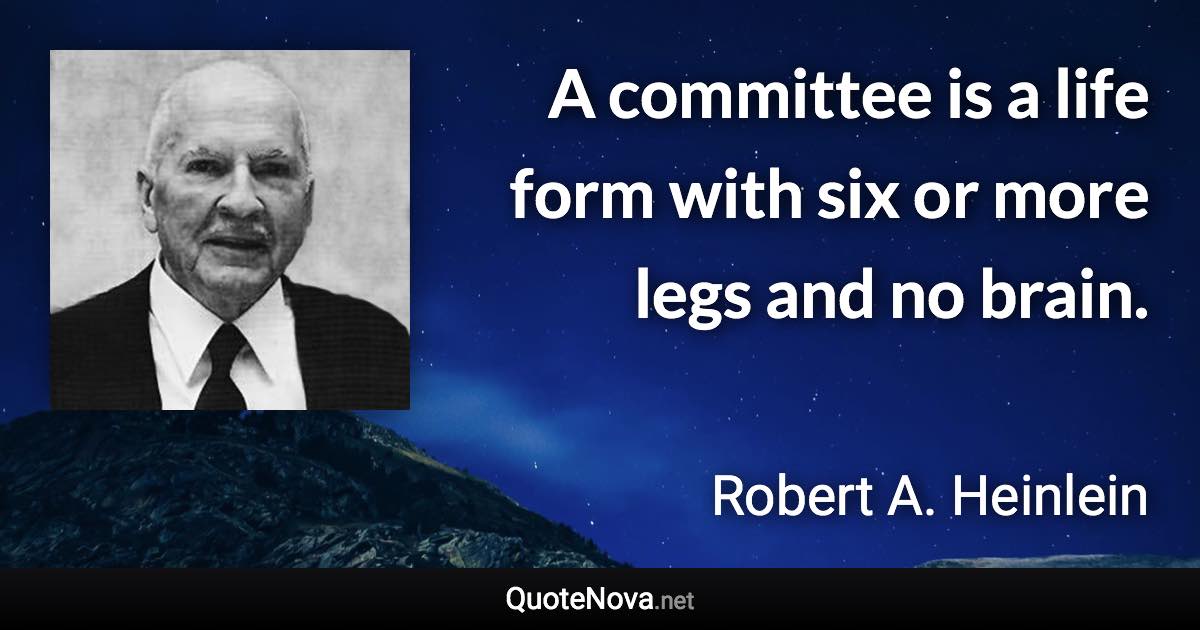 A committee is a life form with six or more legs and no brain. - Robert A. Heinlein quote