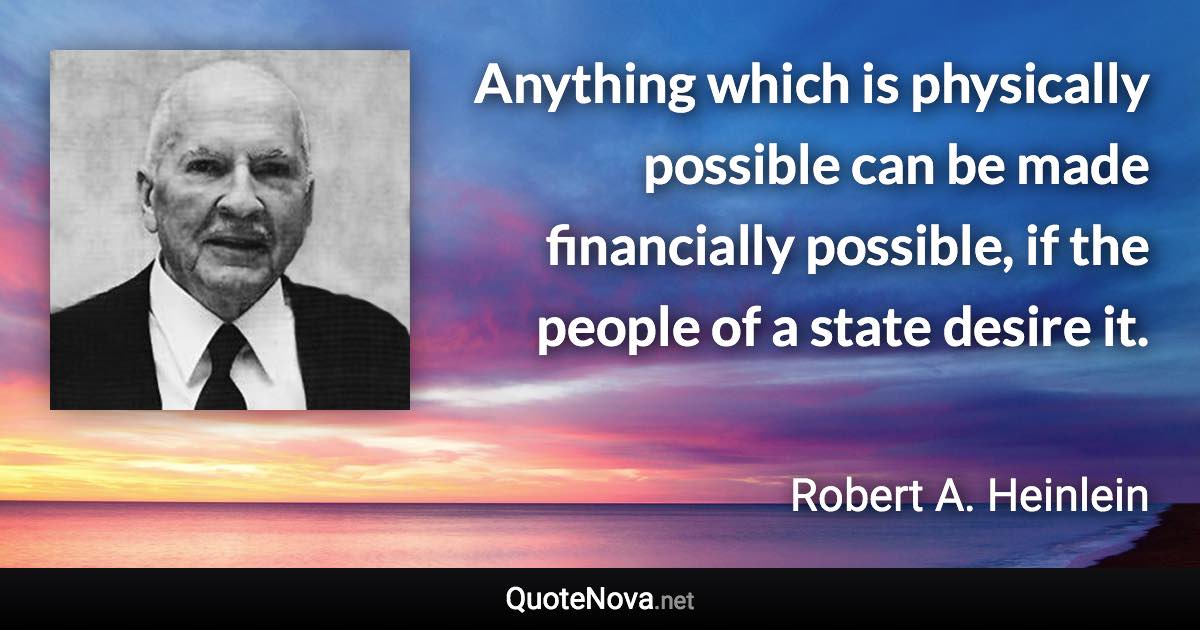 Anything which is physically possible can be made financially possible, if the people of a state desire it. - Robert A. Heinlein quote