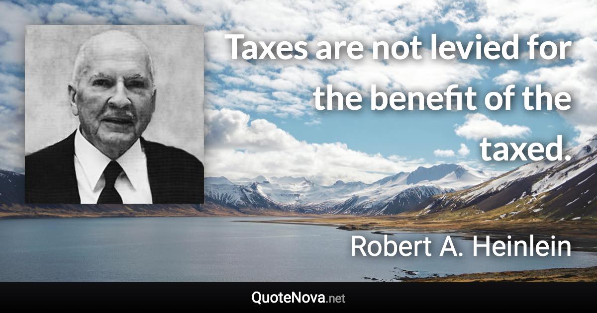 Taxes are not levied for the benefit of the taxed. - Robert A. Heinlein quote