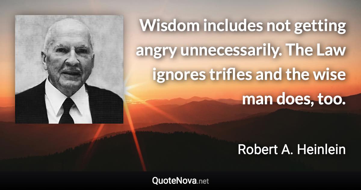 Wisdom includes not getting angry unnecessarily. The Law ignores trifles and the wise man does, too. - Robert A. Heinlein quote