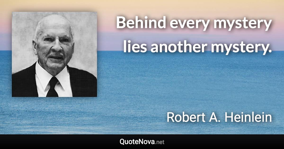 Behind every mystery lies another mystery. - Robert A. Heinlein quote