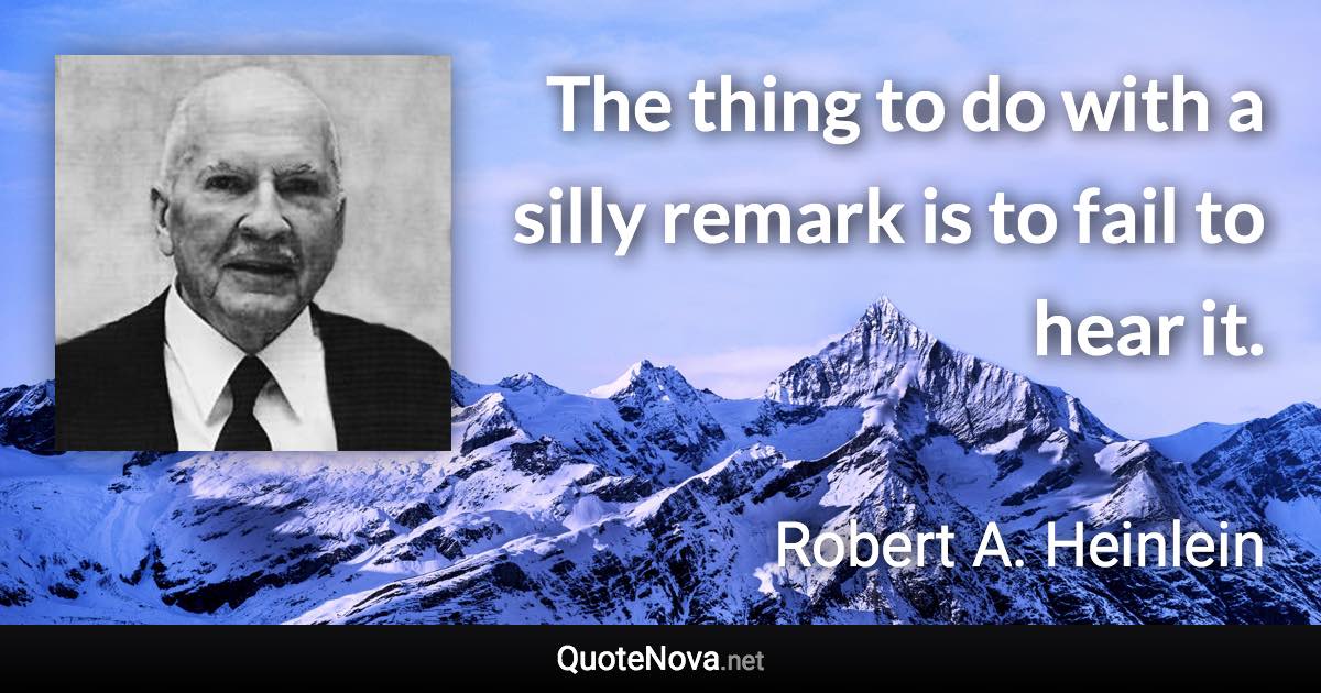 The thing to do with a silly remark is to fail to hear it. - Robert A. Heinlein quote