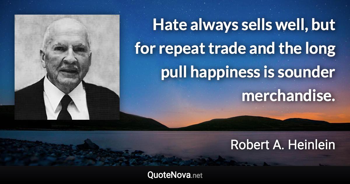 Hate always sells well, but for repeat trade and the long pull happiness is sounder merchandise. - Robert A. Heinlein quote