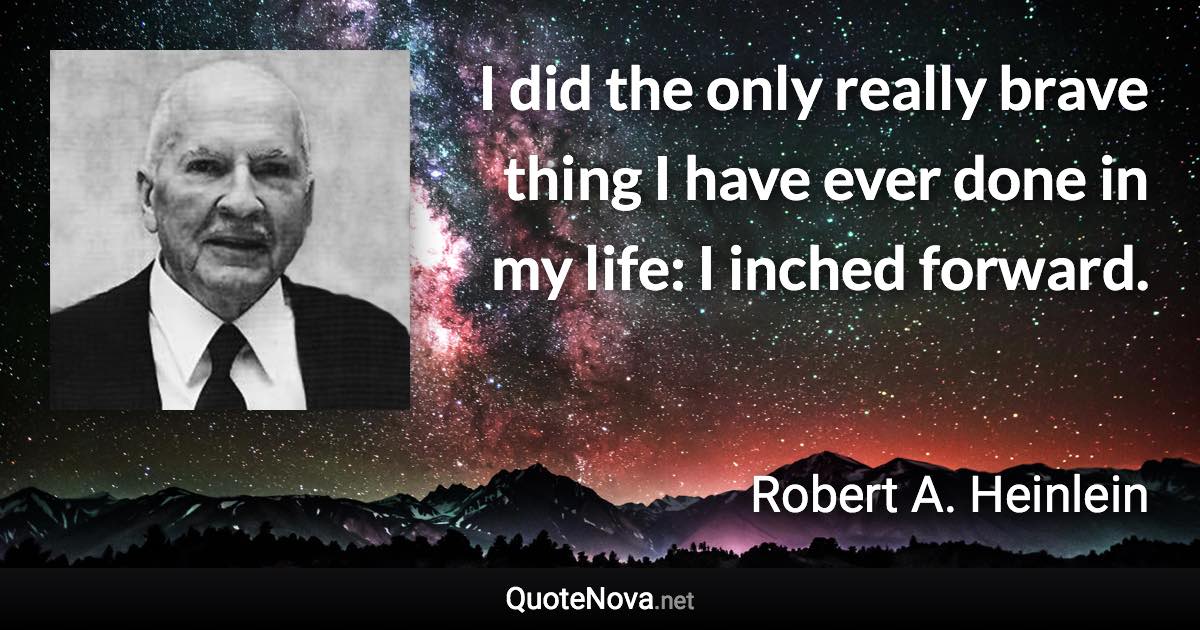 I did the only really brave thing I have ever done in my life: I inched forward. - Robert A. Heinlein quote