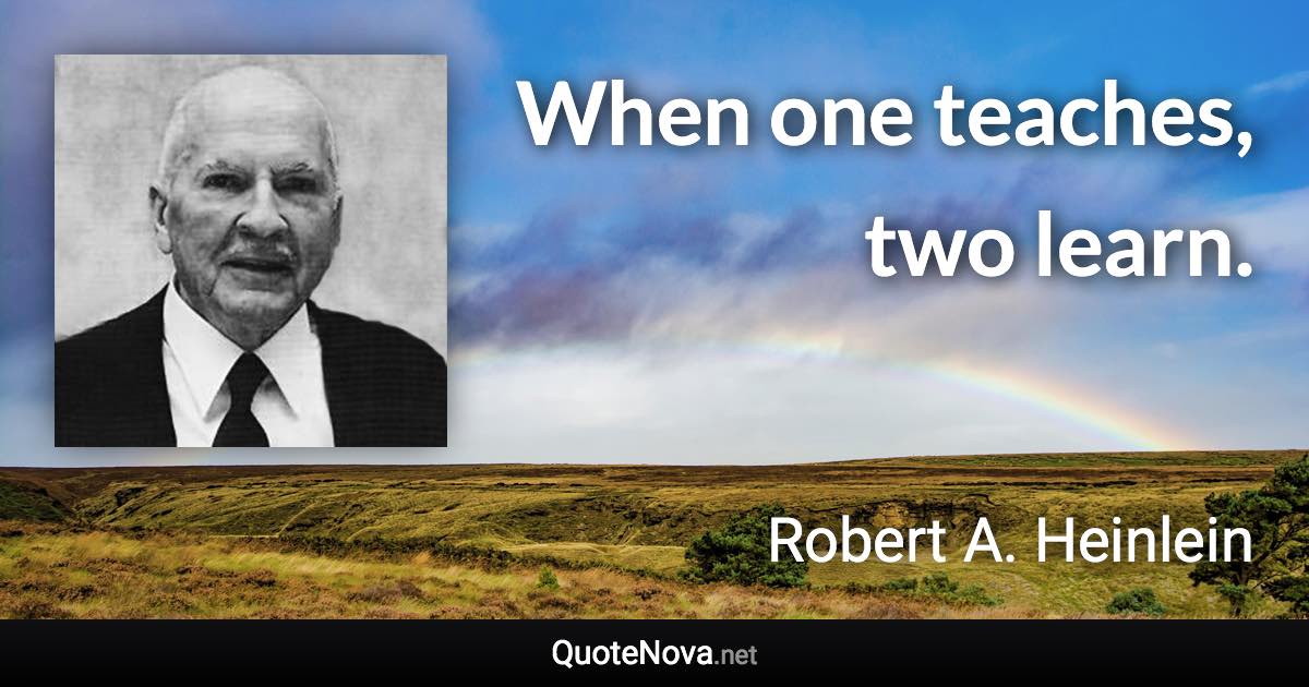 When one teaches, two learn. - Robert A. Heinlein quote