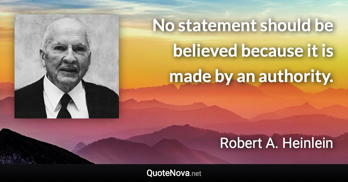 No statement should be believed because it is made by an authority. - Robert A. Heinlein quote