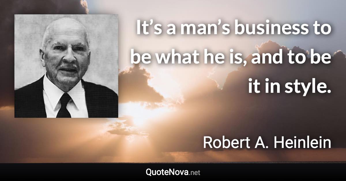 It’s a man’s business to be what he is, and to be it in style. - Robert A. Heinlein quote