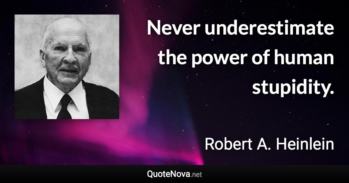 Never underestimate the power of human stupidity. - Robert A. Heinlein quote