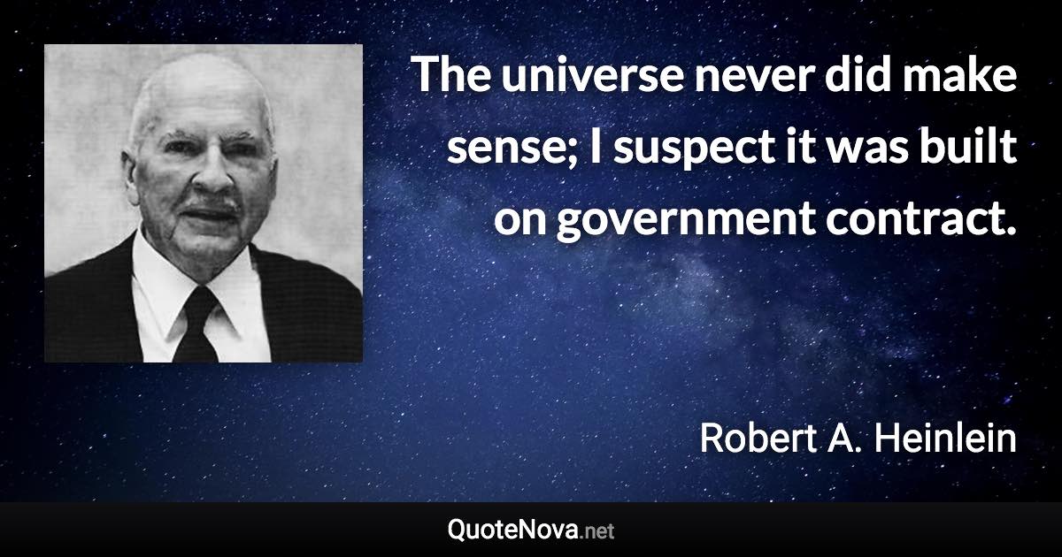 The universe never did make sense; I suspect it was built on government contract. - Robert A. Heinlein quote