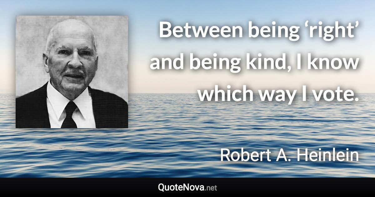 Between being ‘right’ and being kind, I know which way I vote. - Robert A. Heinlein quote