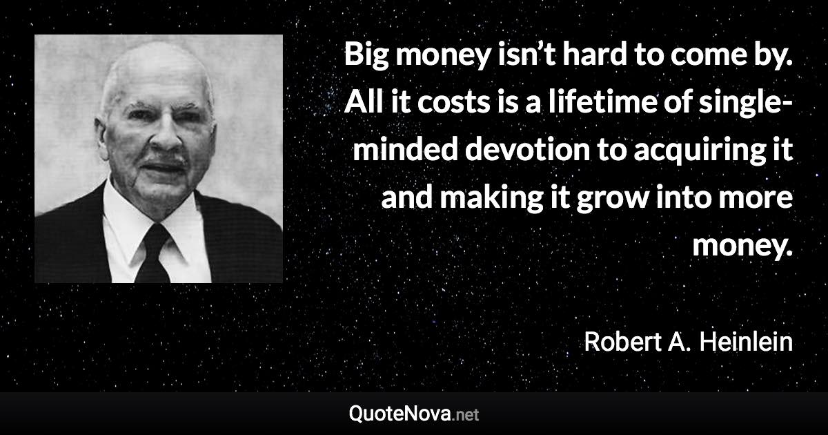 Big money isn’t hard to come by. All it costs is a lifetime of single-minded devotion to acquiring it and making it grow into more money. - Robert A. Heinlein quote