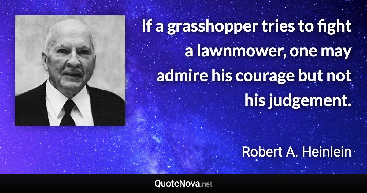 If a grasshopper tries to fight a lawnmower, one may admire his courage but not his judgement. - Robert A. Heinlein quote
