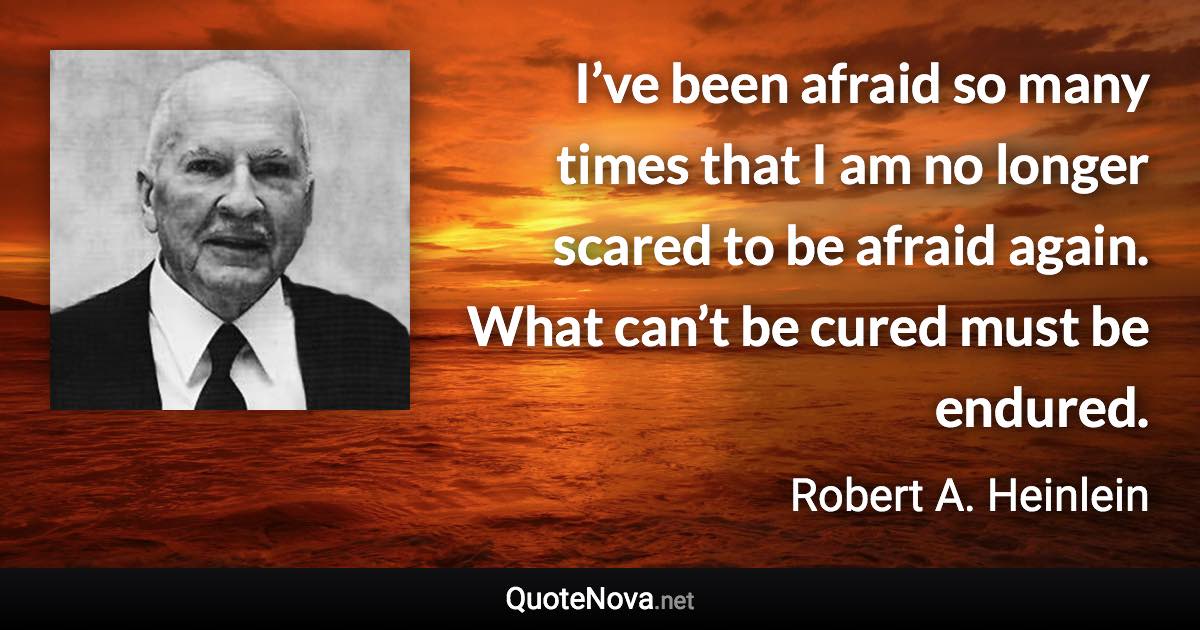 I’ve been afraid so many times that I am no longer scared to be afraid again. What can’t be cured must be endured. - Robert A. Heinlein quote