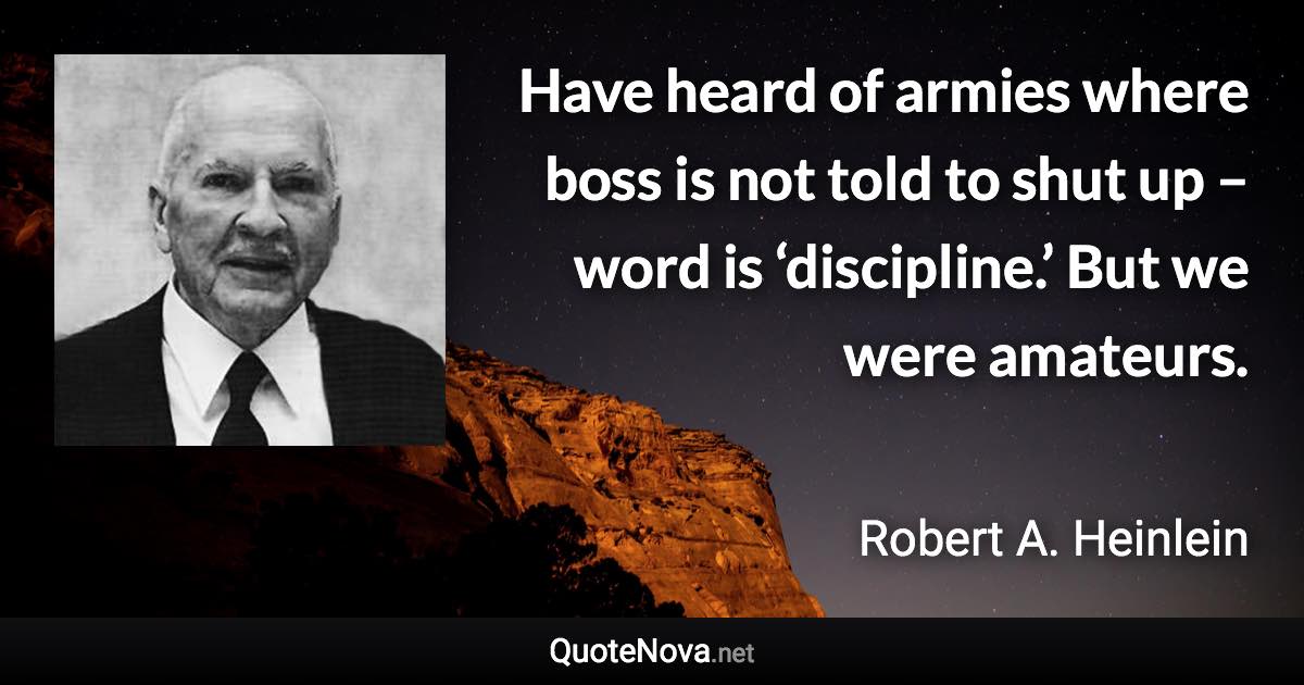 Have heard of armies where boss is not told to shut up – word is ‘discipline.’ But we were amateurs. - Robert A. Heinlein quote