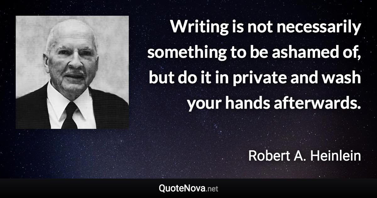 Writing is not necessarily something to be ashamed of, but do it in private and wash your hands afterwards. - Robert A. Heinlein quote