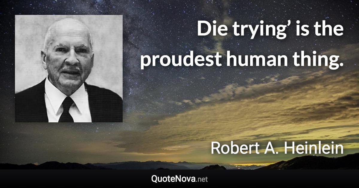 Die trying’ is the proudest human thing. - Robert A. Heinlein quote