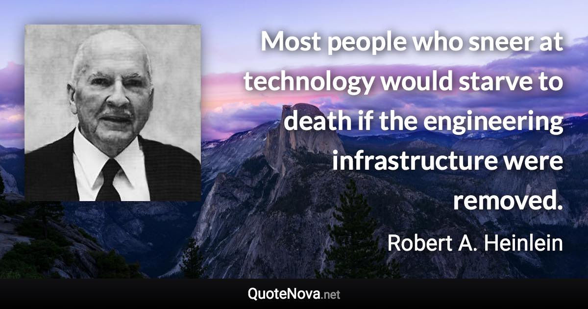 Most people who sneer at technology would starve to death if the engineering infrastructure were removed. - Robert A. Heinlein quote