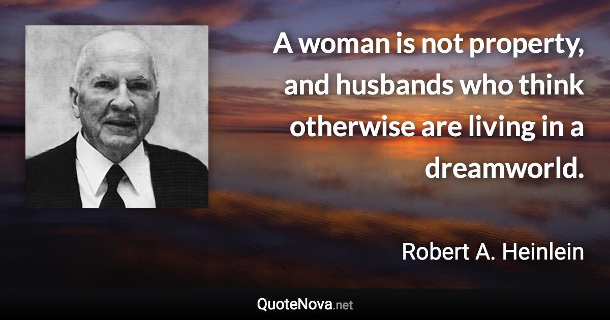 A woman is not property, and husbands who think otherwise are living in a dreamworld. - Robert A. Heinlein quote