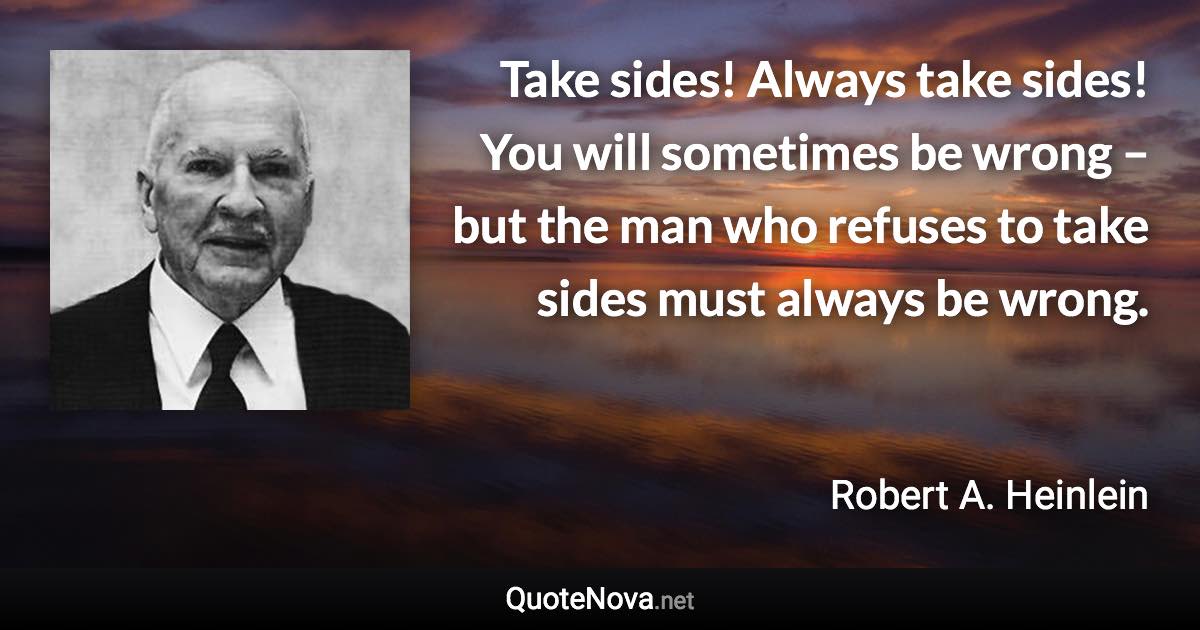 Take sides! Always take sides! You will sometimes be wrong – but the man who refuses to take sides must always be wrong. - Robert A. Heinlein quote