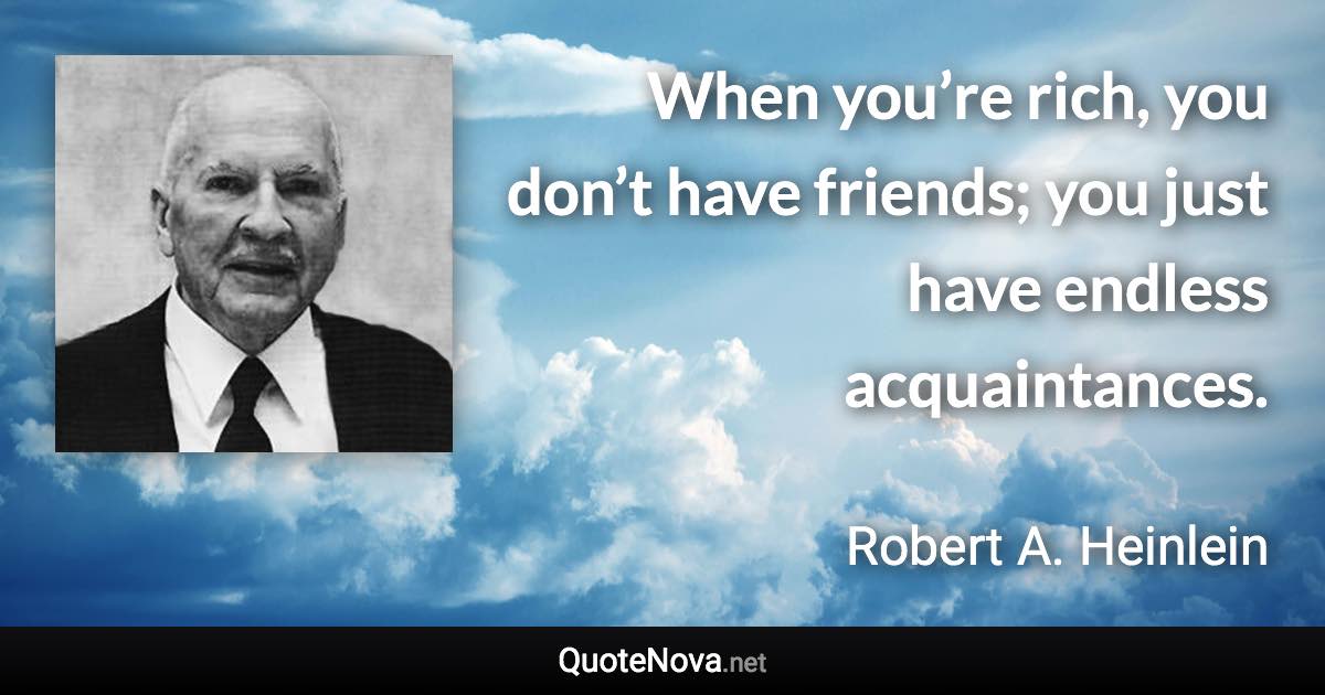 When you’re rich, you don’t have friends; you just have endless acquaintances. - Robert A. Heinlein quote