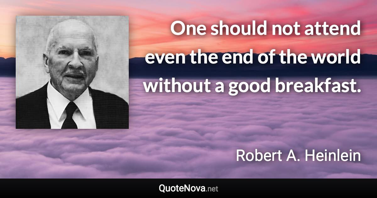 One should not attend even the end of the world without a good breakfast. - Robert A. Heinlein quote