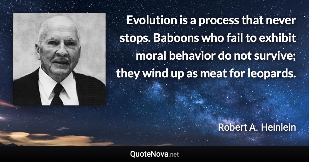 Evolution is a process that never stops. Baboons who fail to exhibit moral behavior do not survive; they wind up as meat for leopards. - Robert A. Heinlein quote