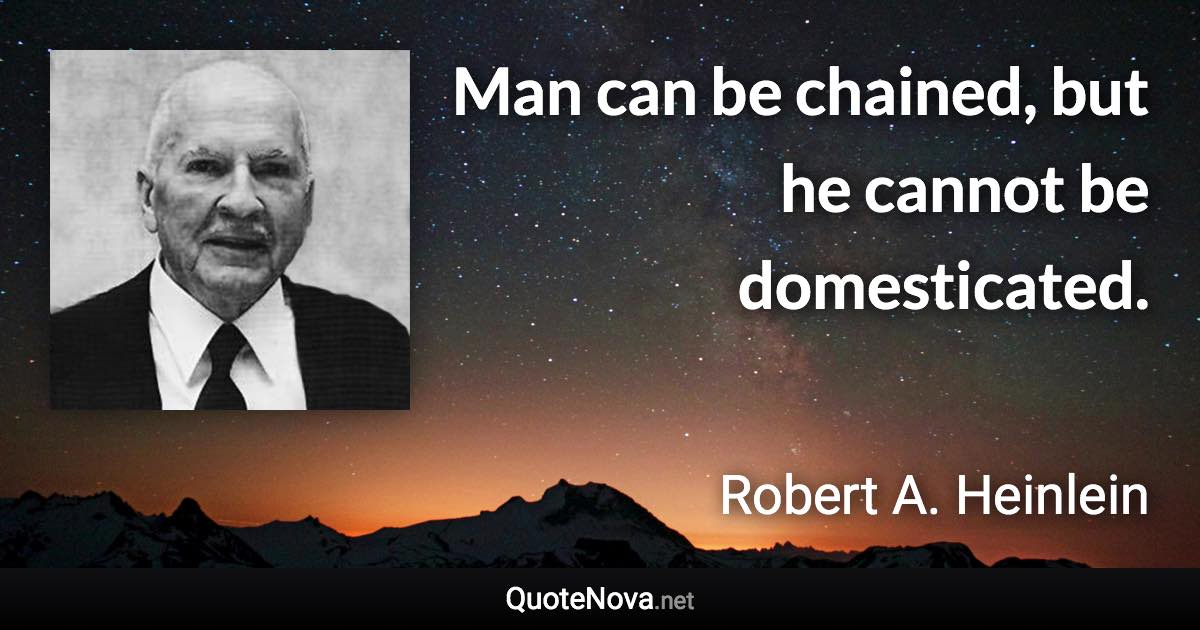 Man can be chained, but he cannot be domesticated. - Robert A. Heinlein quote