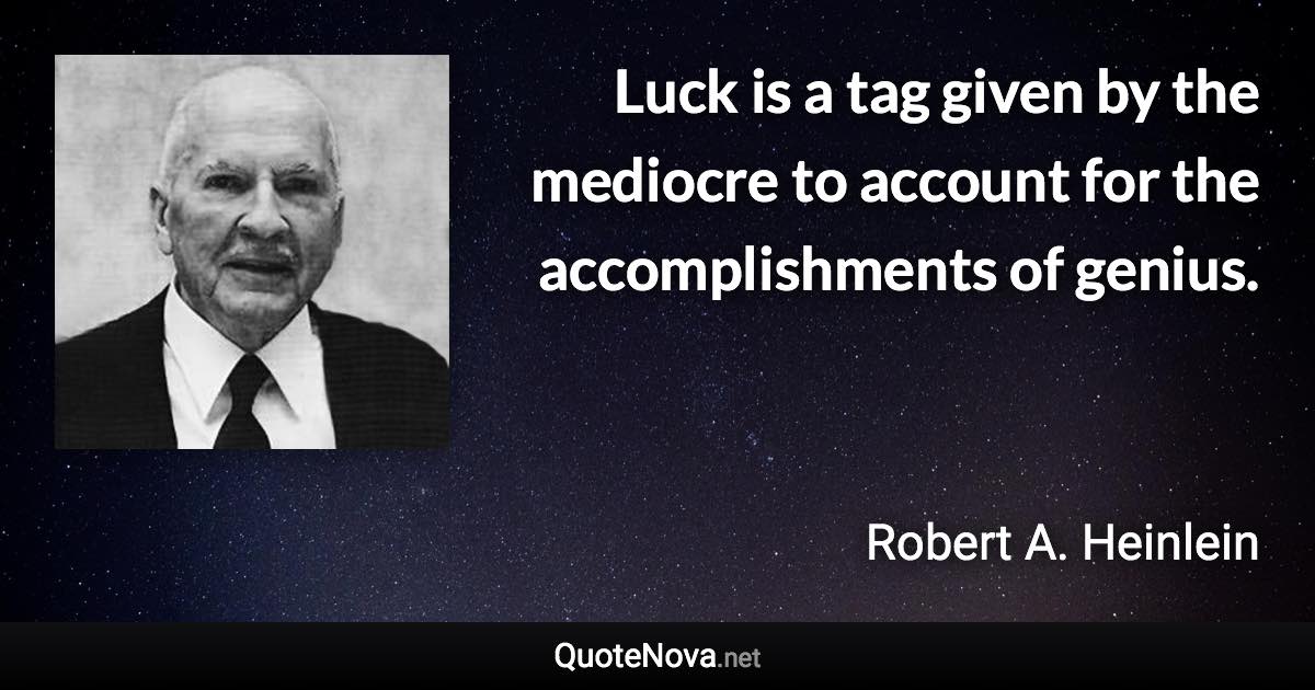 Luck is a tag given by the mediocre to account for the accomplishments of genius. - Robert A. Heinlein quote