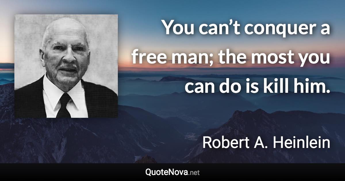 You can’t conquer a free man; the most you can do is kill him. - Robert A. Heinlein quote