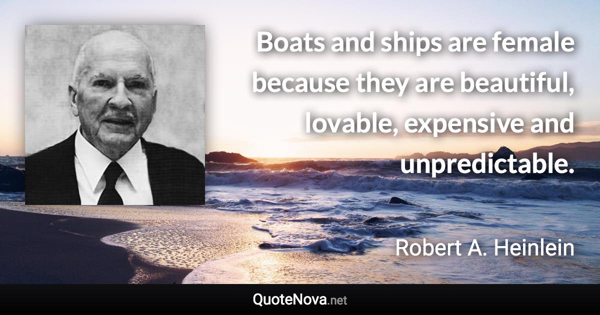 Boats and ships are female because they are beautiful, lovable, expensive and unpredictable. - Robert A. Heinlein quote