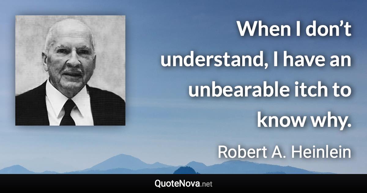 When I don’t understand, I have an unbearable itch to know why. - Robert A. Heinlein quote