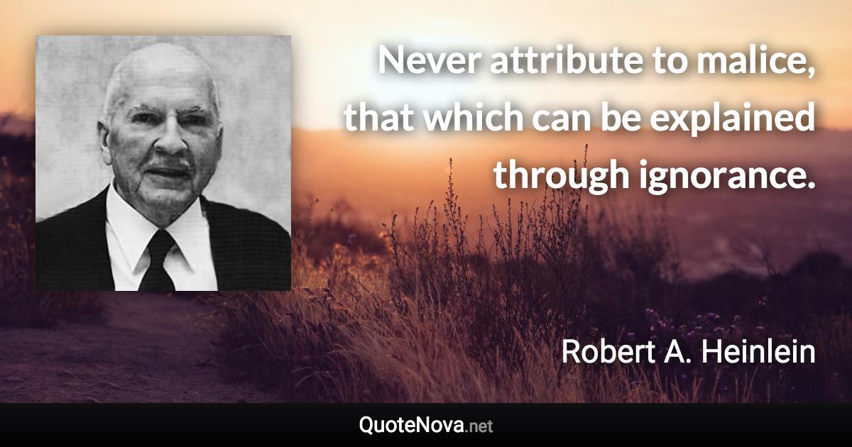 Never attribute to malice, that which can be explained through ignorance. - Robert A. Heinlein quote