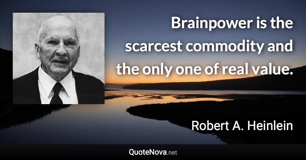 Brainpower is the scarcest commodity and the only one of real value. - Robert A. Heinlein quote