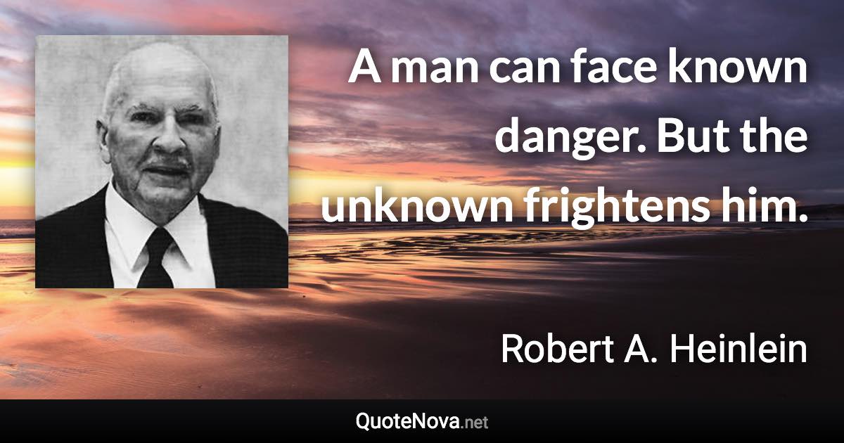 A man can face known danger. But the unknown frightens him. - Robert A. Heinlein quote