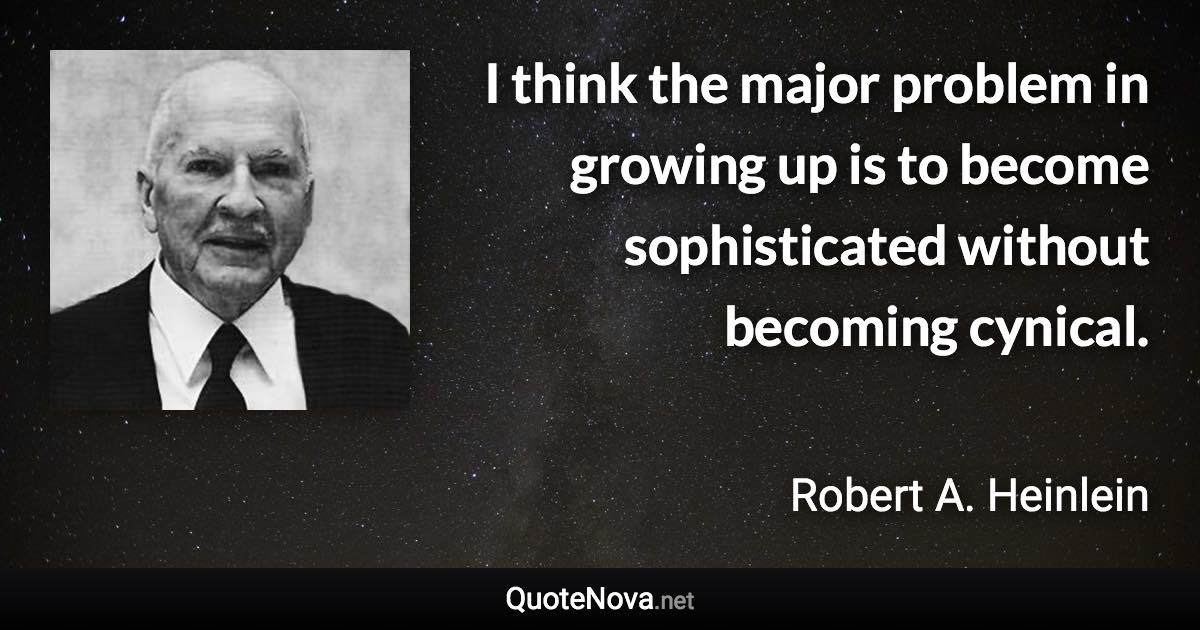 I think the major problem in growing up is to become sophisticated without becoming cynical. - Robert A. Heinlein quote