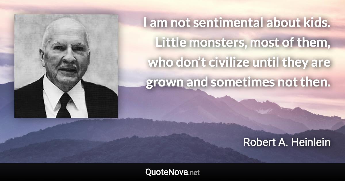 I am not sentimental about kids. Little monsters, most of them, who don’t civilize until they are grown and sometimes not then. - Robert A. Heinlein quote