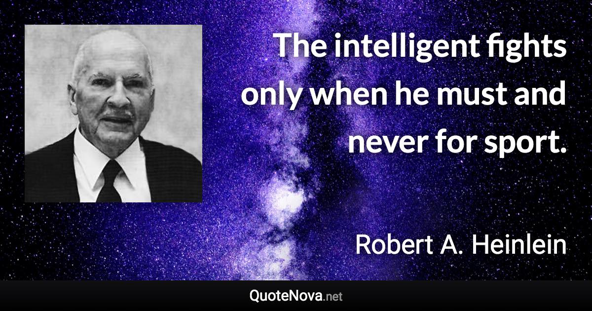 The intelligent fights only when he must and never for sport. - Robert A. Heinlein quote