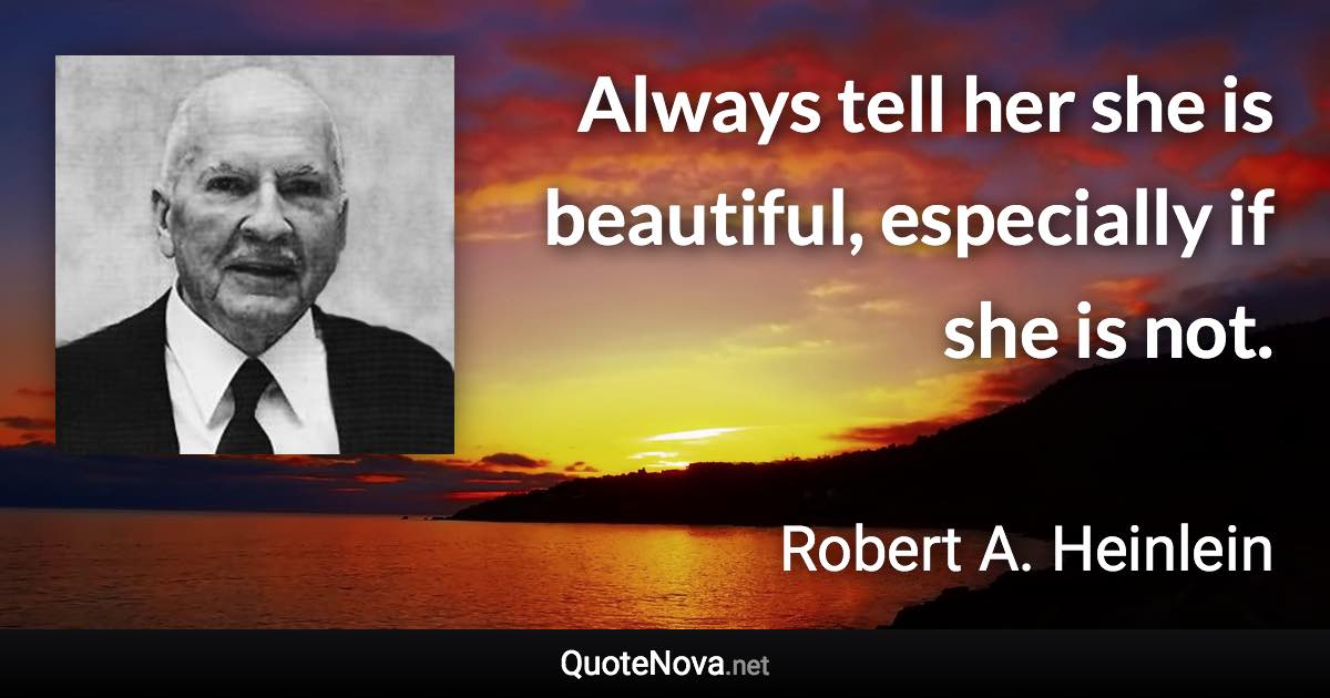 Always tell her she is beautiful, especially if she is not. - Robert A. Heinlein quote