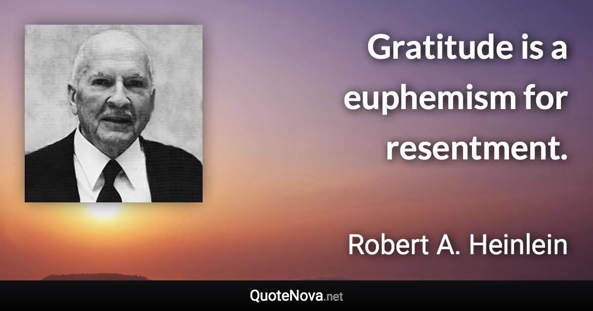 Gratitude is a euphemism for resentment. - Robert A. Heinlein quote