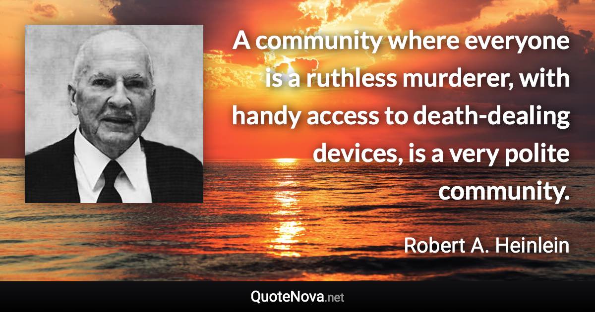 A community where everyone is a ruthless murderer, with handy access to death-dealing devices, is a very polite community. - Robert A. Heinlein quote