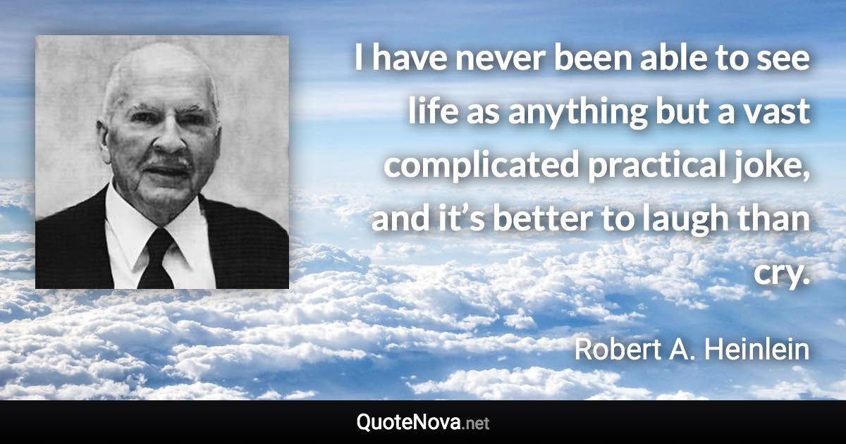 I have never been able to see life as anything but a vast complicated practical joke, and it’s better to laugh than cry. - Robert A. Heinlein quote