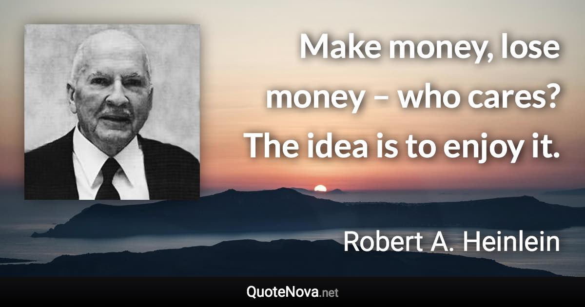 Make money, lose money – who cares? The idea is to enjoy it. - Robert A. Heinlein quote