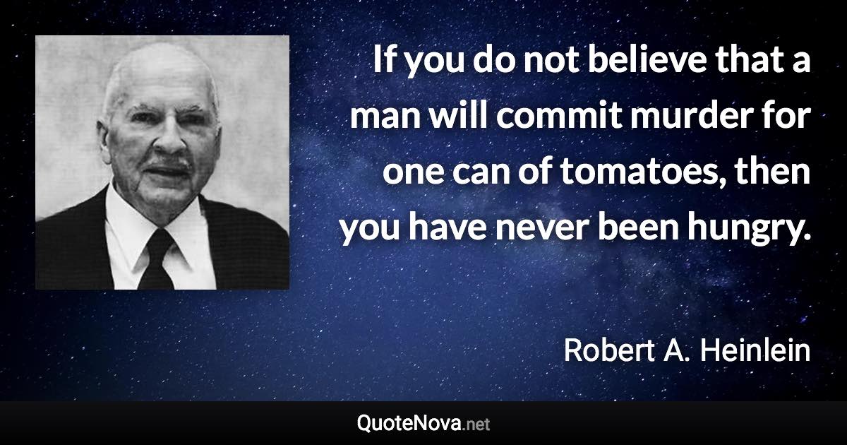 If you do not believe that a man will commit murder for one can of tomatoes, then you have never been hungry. - Robert A. Heinlein quote