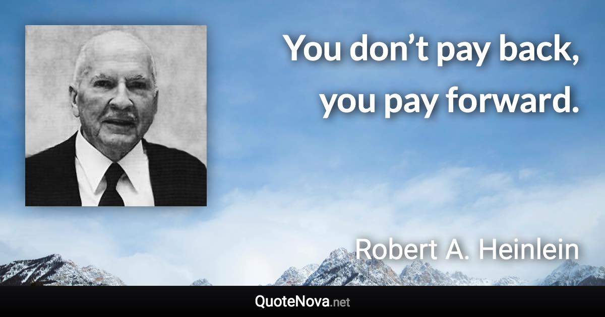 You don’t pay back, you pay forward. - Robert A. Heinlein quote