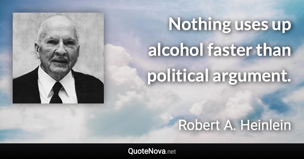 Nothing uses up alcohol faster than political argument. - Robert A. Heinlein quote