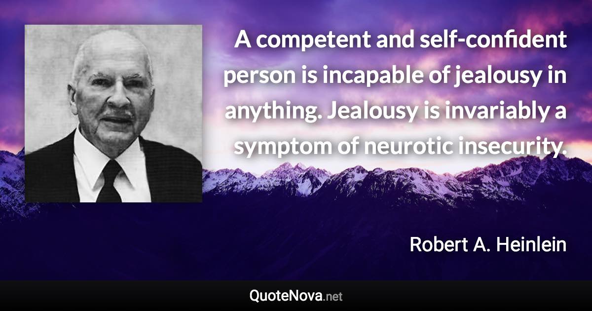 A competent and self-confident person is incapable of jealousy in anything. Jealousy is invariably a symptom of neurotic insecurity. - Robert A. Heinlein quote