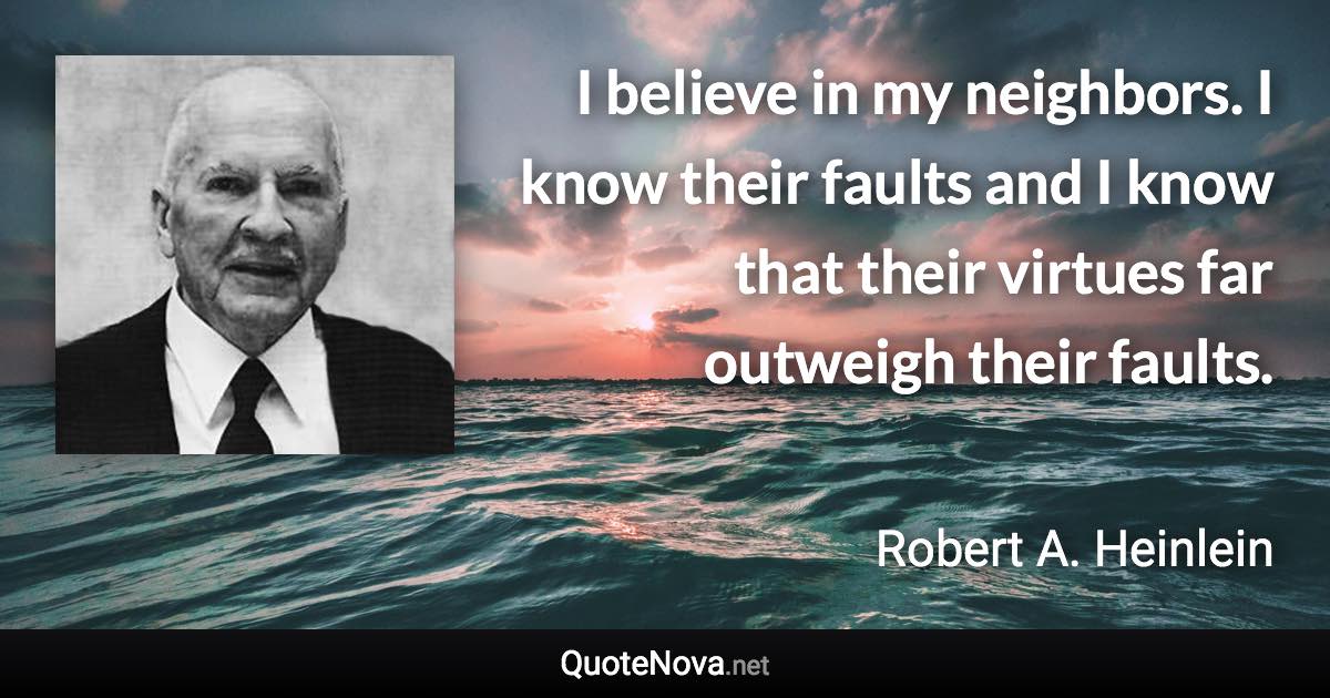 I believe in my neighbors. I know their faults and I know that their virtues far outweigh their faults. - Robert A. Heinlein quote