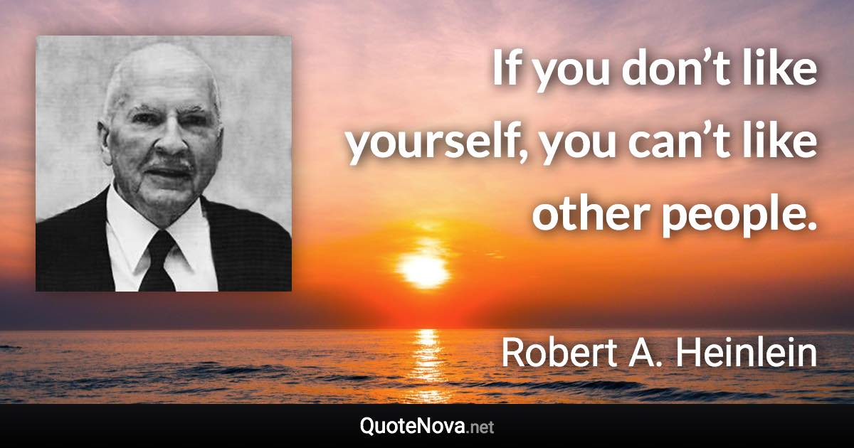 If you don’t like yourself, you can’t like other people. - Robert A. Heinlein quote