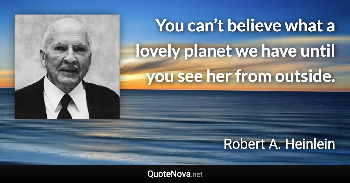 You can’t believe what a lovely planet we have until you see her from outside. - Robert A. Heinlein quote